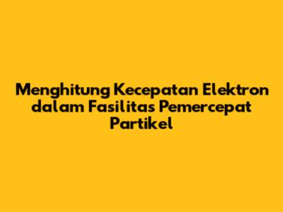 Menghitung Kecepatan Elektron dalam Fasilitas Pemercepat Partikel