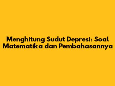 Menghitung Sudut Depresi: Soal Matematika dan Pembahasannya
