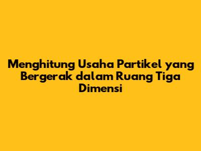 Menghitung Usaha Partikel yang Bergerak dalam Ruang Tiga Dimensi