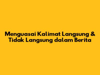 Menguasai Kalimat Langsung & Tidak Langsung dalam Berita