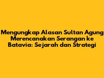 Mengungkap Alasan Sultan Agung Merencanakan Serangan ke Batavia: Sejarah dan Strategi