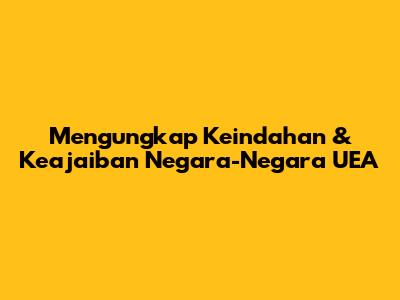 Mengungkap Keindahan & Keajaiban Negara-Negara UEA