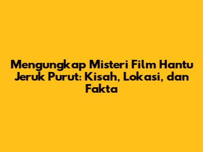 Mengungkap Misteri Film Hantu Jeruk Purut: Kisah, Lokasi, dan Fakta