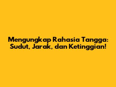 Mengungkap Rahasia Tangga: Sudut, Jarak, dan Ketinggian!