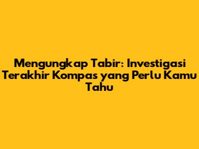 Mengungkap Tabir: Investigasi Terakhir Kompas yang Perlu Kamu Tahu