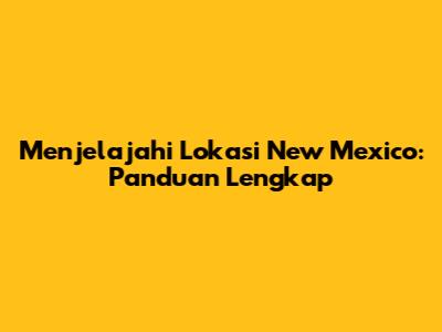 Menjelajahi Lokasi New Mexico: Panduan Lengkap