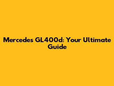 Mercedes GL400d: Your Ultimate Guide