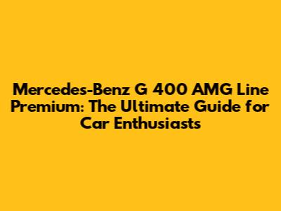 Mercedes-Benz G 400 AMG Line Premium: The Ultimate Guide for Car Enthusiasts
