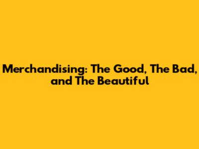 Merchandising: The Good, The Bad, and The Beautiful