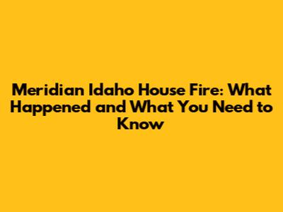 Meridian Idaho House Fire: What Happened and What You Need to Know