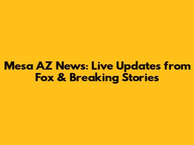 Mesa AZ News: Live Updates from Fox & Breaking Stories