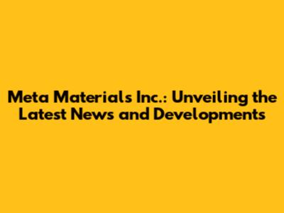 Meta Materials Inc.: Unveiling the Latest News and Developments