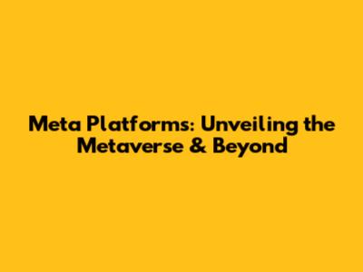 Meta Platforms: Unveiling the Metaverse & Beyond