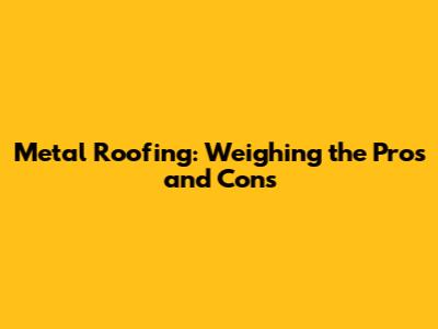 Metal Roofing: Weighing the Pros and Cons