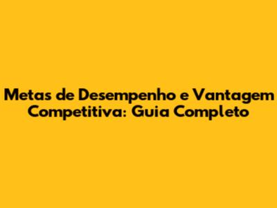 Metas de Desempenho e Vantagem Competitiva: Guia Completo