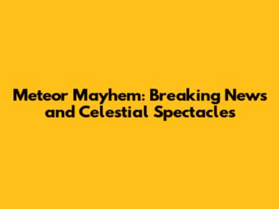 Meteor Mayhem: Breaking News and Celestial Spectacles