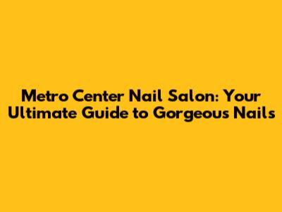Metro Center Nail Salon: Your Ultimate Guide to Gorgeous Nails