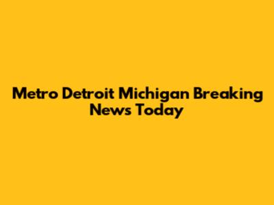 Metro Detroit Michigan Breaking News Today