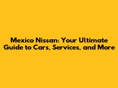 Mexico Nissan: Your Ultimate Guide to Cars, Services, and More