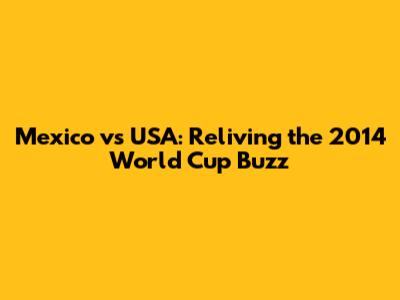 Mexico vs USA: Reliving the 2014 World Cup Buzz