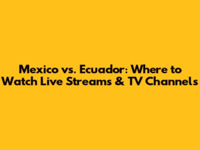 Mexico vs. Ecuador: Where to Watch Live Streams & TV Channels