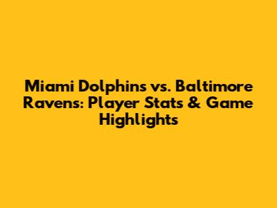 Miami Dolphins vs. Baltimore Ravens: Player Stats & Game Highlights