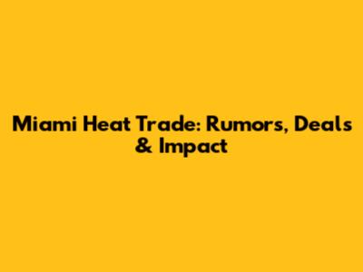 Miami Heat Trade: Rumors, Deals & Impact