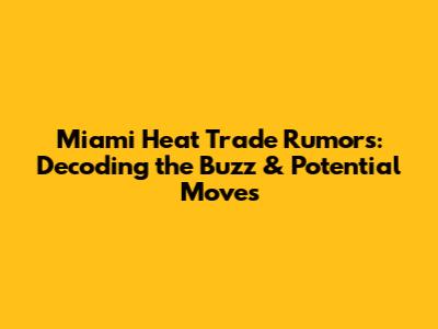 Miami Heat Trade Rumors: Decoding the Buzz & Potential Moves