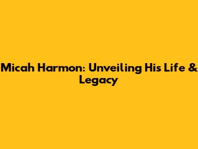 Micah Harmon: Unveiling His Life & Legacy