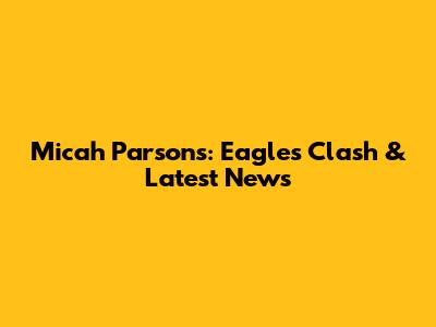Micah Parsons: Eagles Clash & Latest News