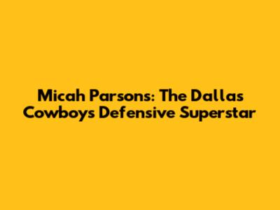 Micah Parsons: The Dallas Cowboys' Defensive Superstar