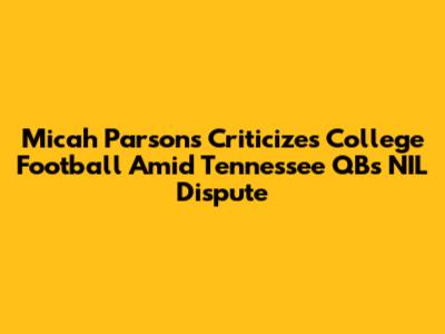 Micah Parsons Criticizes College Football Amid Tennessee QB's NIL Dispute