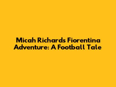 Micah Richards' Fiorentina Adventure: A Football Tale