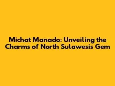 Michat Manado: Unveiling the Charms of North Sulawesi's Gem