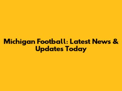 Michigan Football: Latest News & Updates Today