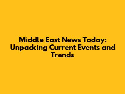 Middle East News Today: Unpacking Current Events and Trends