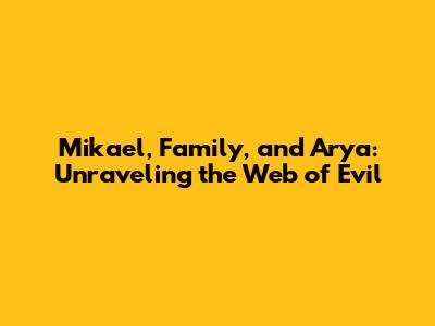 Mikael, Family, and Arya: Unraveling the Web of Evil