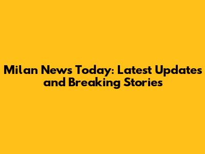 Milan News Today: Latest Updates and Breaking Stories