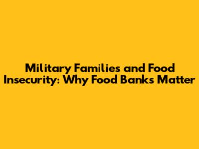 Military Families and Food Insecurity: Why Food Banks Matter