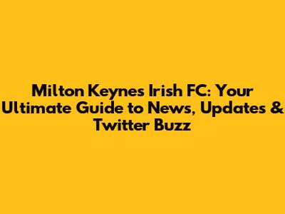 Milton Keynes Irish FC: Your Ultimate Guide to News, Updates & Twitter Buzz