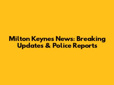 Milton Keynes News: Breaking Updates & Police Reports