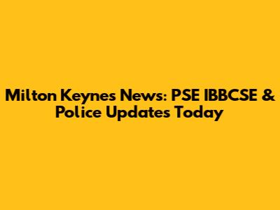Milton Keynes News: PSE IBBCSE & Police Updates Today