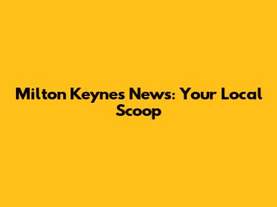 Milton Keynes News: Your Local Scoop