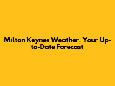 Milton Keynes Weather: Your Up-to-Date Forecast
