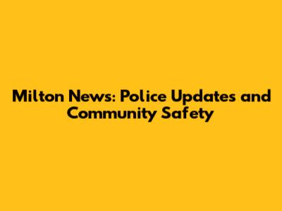 Milton News: Police Updates and Community Safety