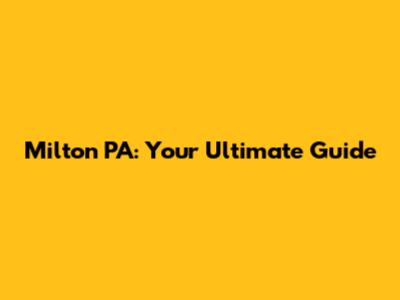 Milton PA: Your Ultimate Guide