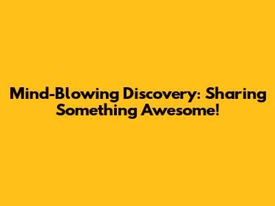 Mind-Blowing Discovery: Sharing Something Awesome!