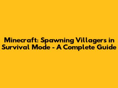 Minecraft: Spawning Villagers in Survival Mode - A Complete Guide