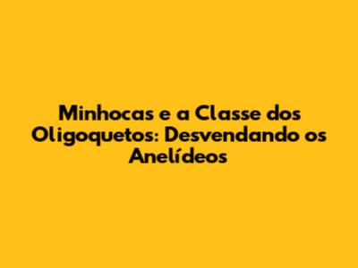 Minhocas e a Classe dos Oligoquetos: Desvendando os Anelídeos