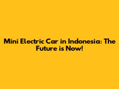 Mini Electric Car in Indonesia: The Future is Now!